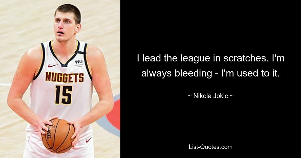 I lead the league in scratches. I'm always bleeding - I'm used to it. — © Nikola Jokic