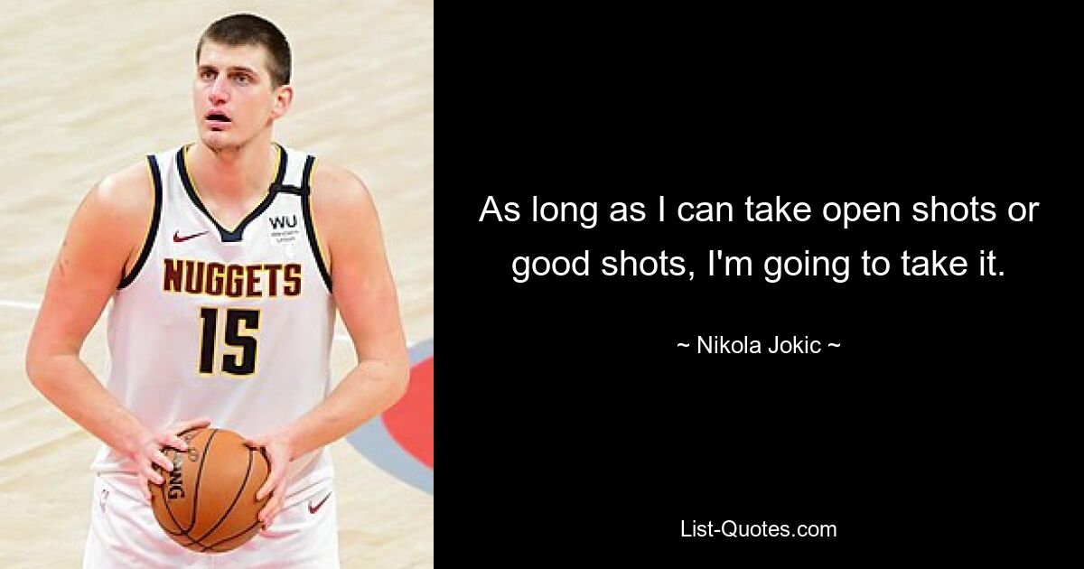 As long as I can take open shots or good shots, I'm going to take it. — © Nikola Jokic