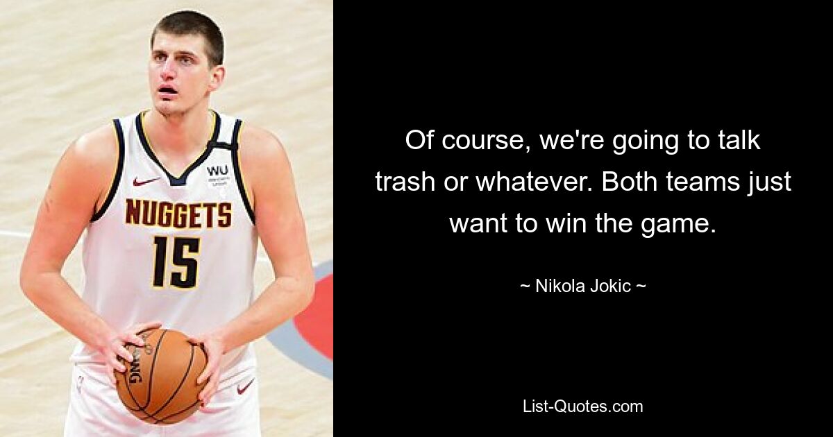 Of course, we're going to talk trash or whatever. Both teams just want to win the game. — © Nikola Jokic