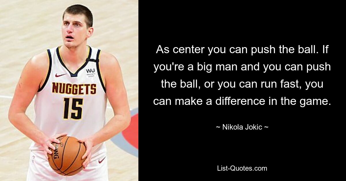 As center you can push the ball. If you're a big man and you can push the ball, or you can run fast, you can make a difference in the game. — © Nikola Jokic