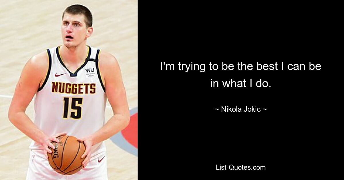 I'm trying to be the best I can be in what I do. — © Nikola Jokic