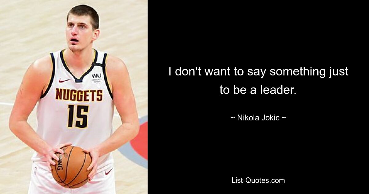 I don't want to say something just to be a leader. — © Nikola Jokic