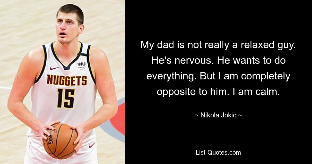 My dad is not really a relaxed guy. He's nervous. He wants to do everything. But I am completely opposite to him. I am calm. — © Nikola Jokic