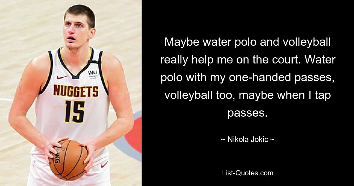 Maybe water polo and volleyball really help me on the court. Water polo with my one-handed passes, volleyball too, maybe when I tap passes. — © Nikola Jokic