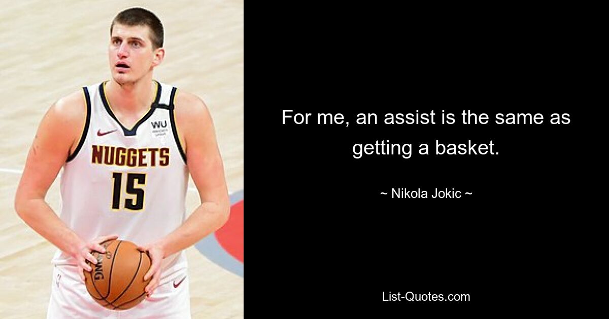 For me, an assist is the same as getting a basket. — © Nikola Jokic