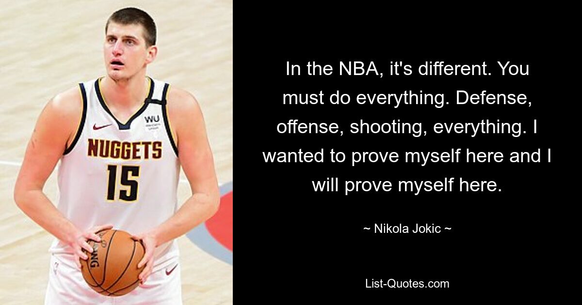 In the NBA, it's different. You must do everything. Defense, offense, shooting, everything. I wanted to prove myself here and I will prove myself here. — © Nikola Jokic