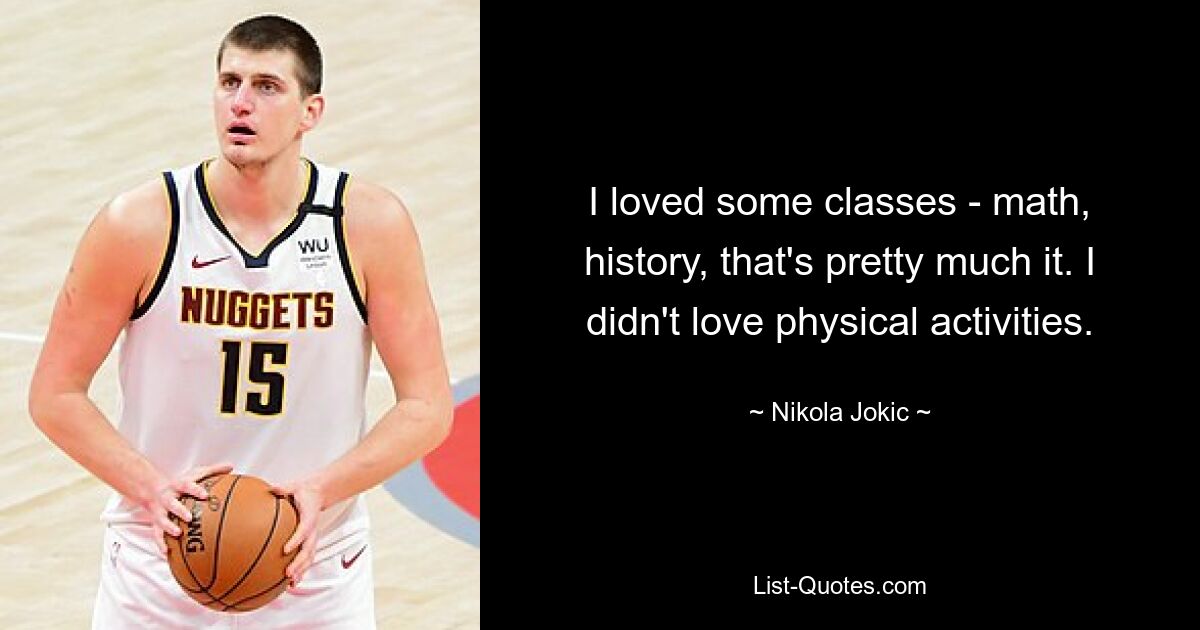 I loved some classes - math, history, that's pretty much it. I didn't love physical activities. — © Nikola Jokic