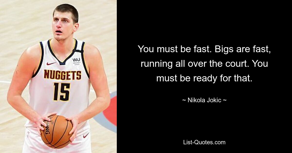 You must be fast. Bigs are fast, running all over the court. You must be ready for that. — © Nikola Jokic