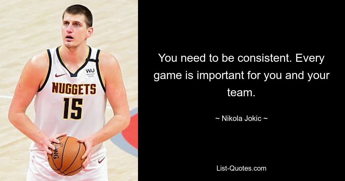 You need to be consistent. Every game is important for you and your team. — © Nikola Jokic