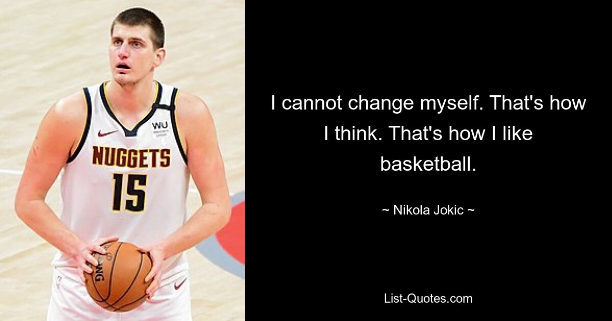 I cannot change myself. That's how I think. That's how I like basketball. — © Nikola Jokic