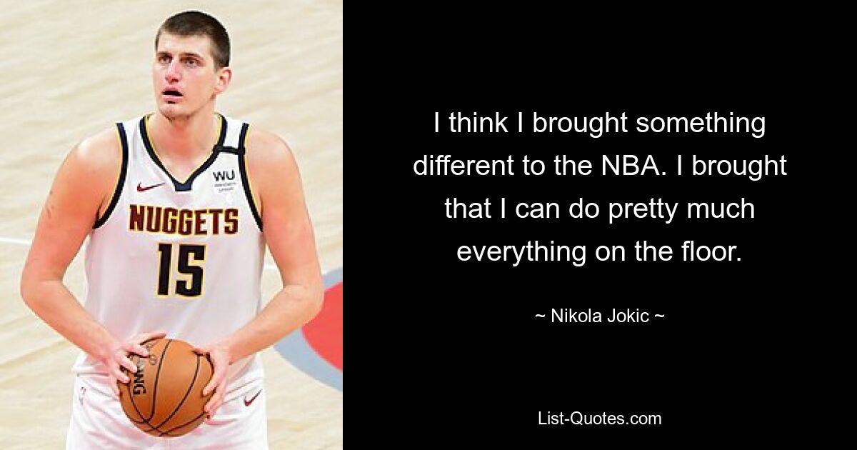 I think I brought something different to the NBA. I brought that I can do pretty much everything on the floor. — © Nikola Jokic