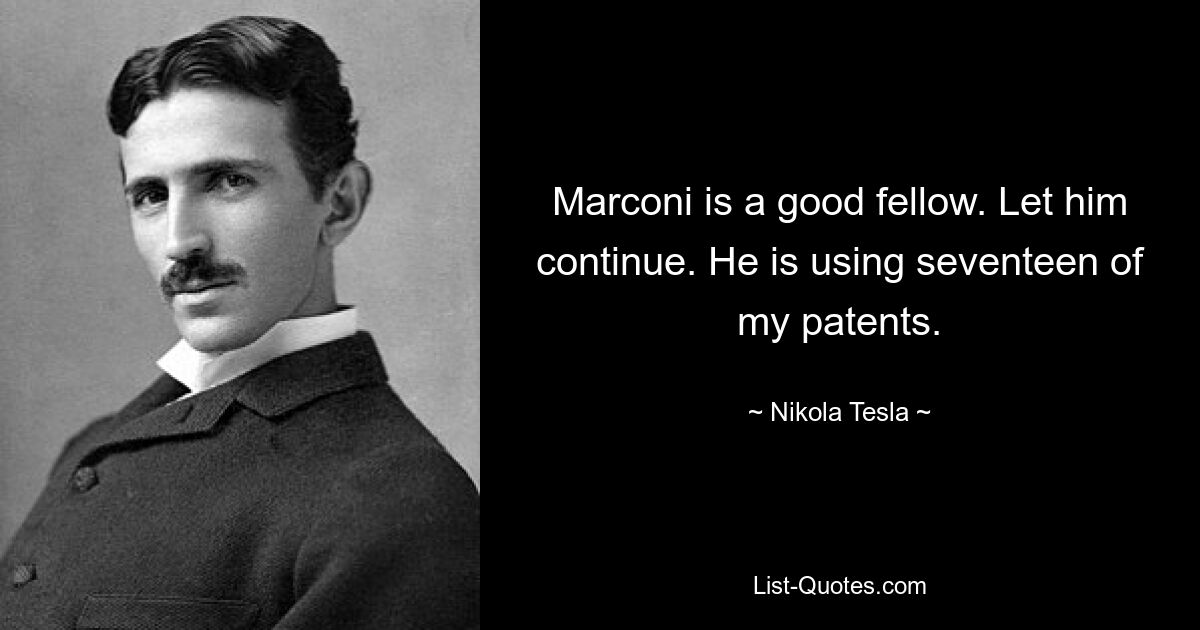 Marconi is a good fellow. Let him continue. He is using seventeen of my patents. — © Nikola Tesla