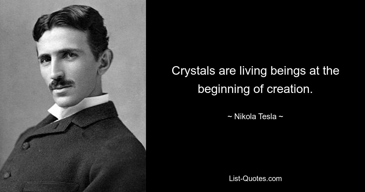 Crystals are living beings at the beginning of creation. — © Nikola Tesla