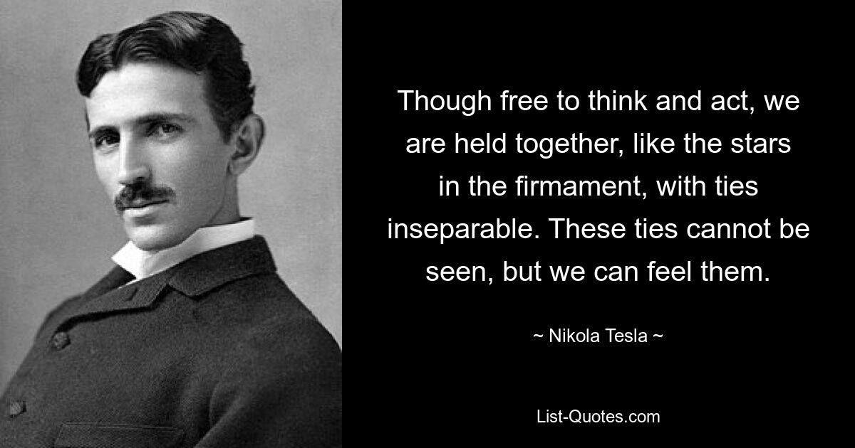 Though free to think and act, we are held together, like the stars in the firmament, with ties inseparable. These ties cannot be seen, but we can feel them. — © Nikola Tesla