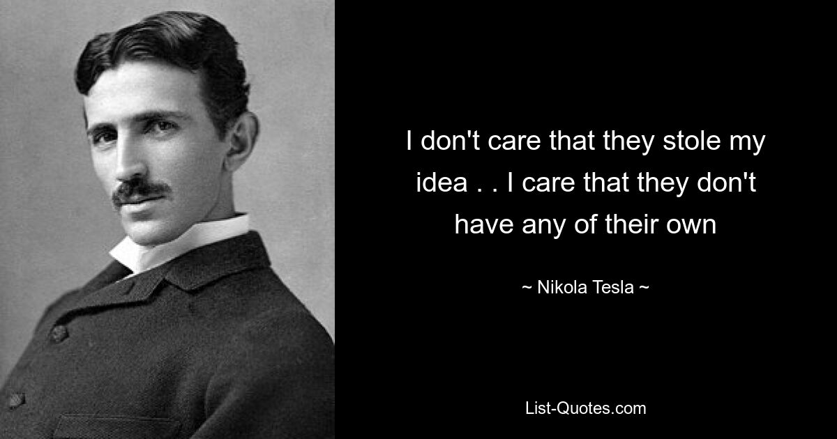 I don't care that they stole my idea . . I care that they don't have any of their own — © Nikola Tesla