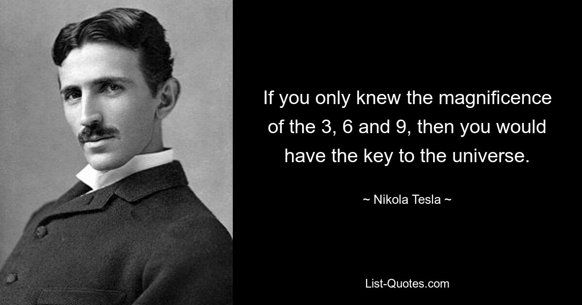 If you only knew the magnificence of the 3, 6 and 9, then you would have the key to the universe. — © Nikola Tesla