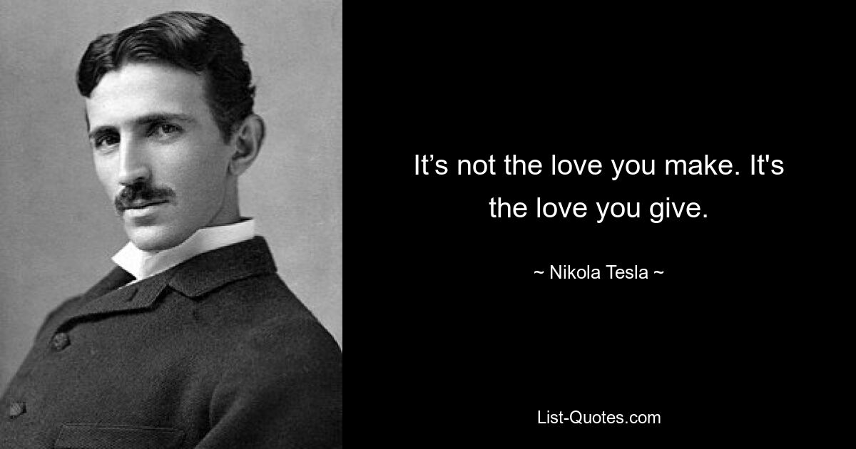 It’s not the love you make. It's the love you give. — © Nikola Tesla