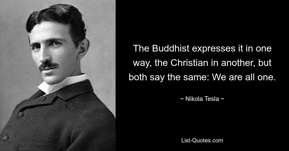Буддист выражает это по-другому, христианин – по-другому, но оба говорят одно и то же: мы все едины. — © Никола Тесла
