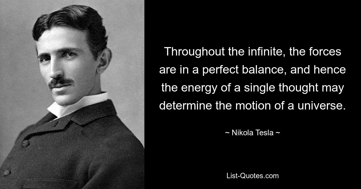 Throughout the infinite, the forces are in a perfect balance, and hence the energy of a single thought may determine the motion of a universe. — © Nikola Tesla