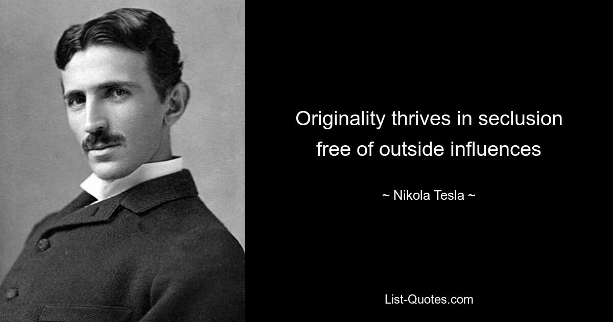 Originality thrives in seclusion free of outside influences — © Nikola Tesla