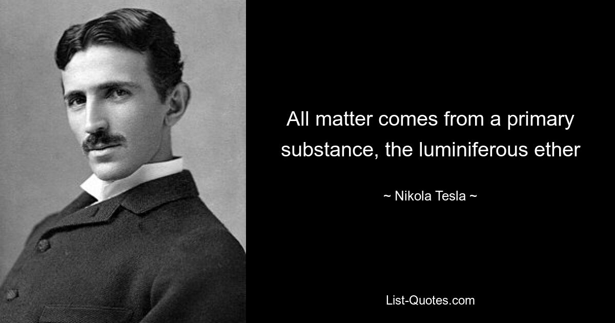 All matter comes from a primary substance, the luminiferous ether — © Nikola Tesla