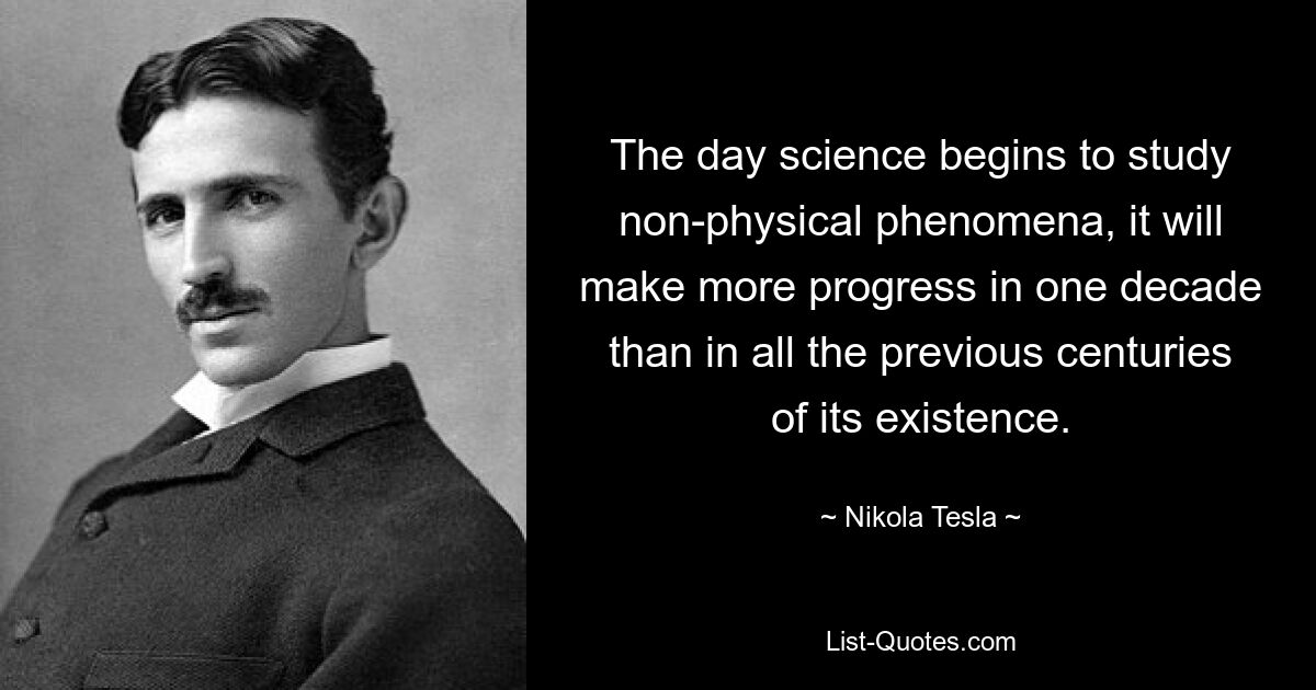 The day science begins to study non-physical phenomena, it will make more progress in one decade than in all the previous centuries of its existence. — © Nikola Tesla