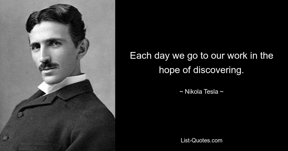 Each day we go to our work in the hope of discovering. — © Nikola Tesla