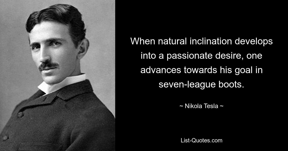 When natural inclination develops into a passionate desire, one advances towards his goal in seven-league boots. — © Nikola Tesla