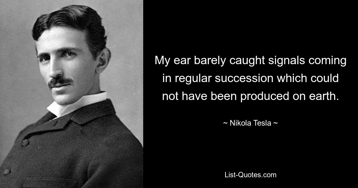 My ear barely caught signals coming in regular succession which could not have been produced on earth. — © Nikola Tesla