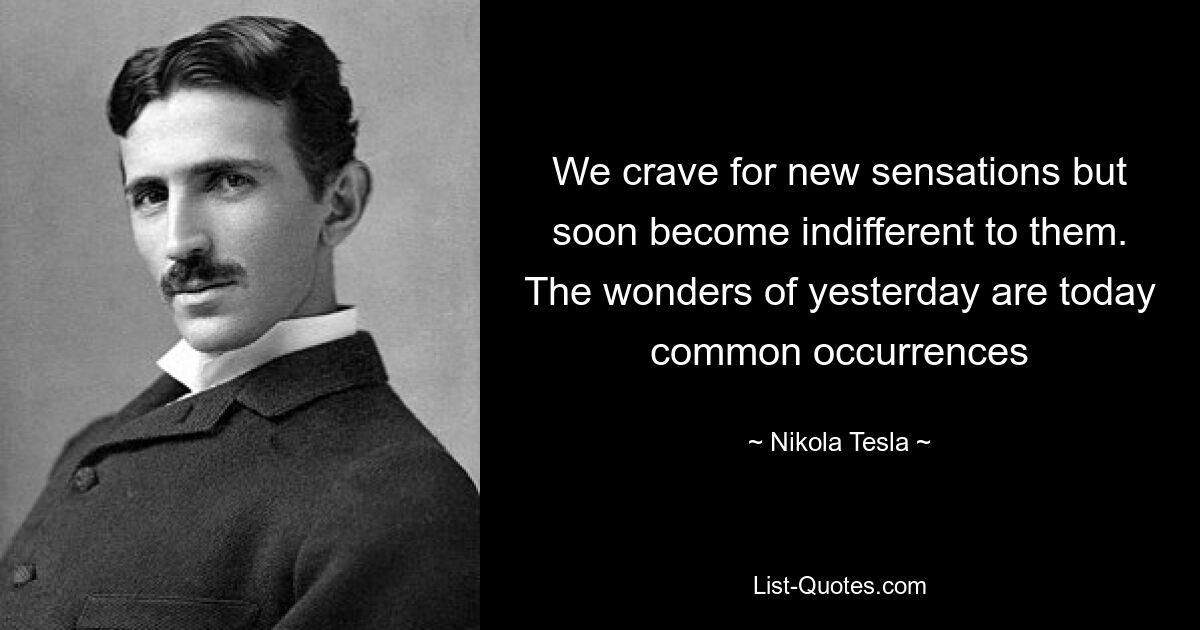 We crave for new sensations but soon become indifferent to them. The wonders of yesterday are today common occurrences — © Nikola Tesla