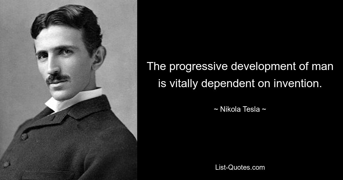 The progressive development of man is vitally dependent on invention. — © Nikola Tesla