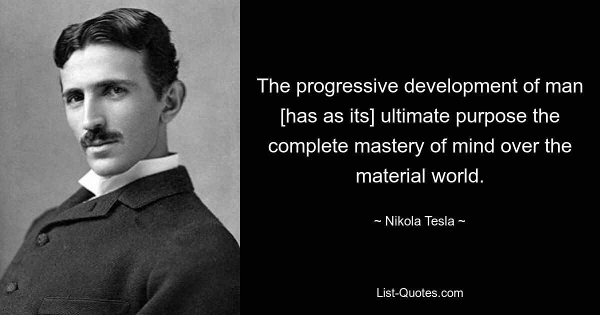 The progressive development of man [has as its] ultimate purpose the complete mastery of mind over the material world. — © Nikola Tesla