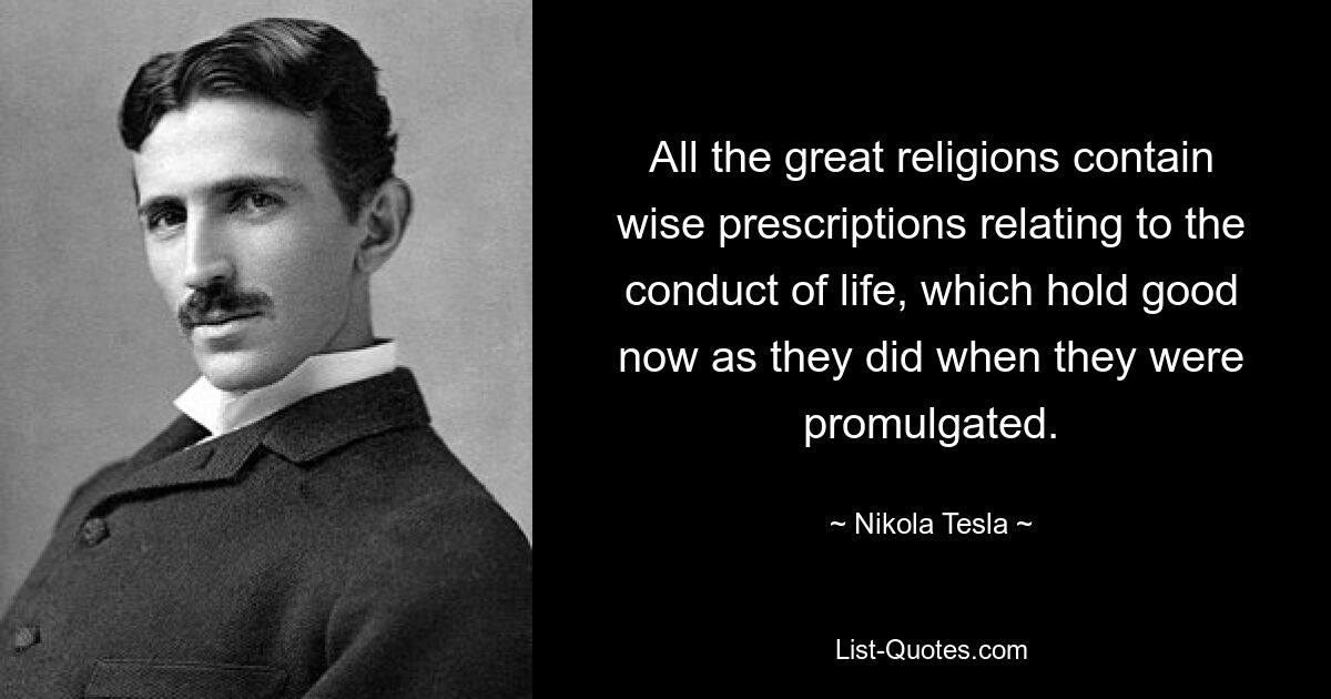 All the great religions contain wise prescriptions relating to the conduct of life, which hold good now as they did when they were promulgated. — © Nikola Tesla