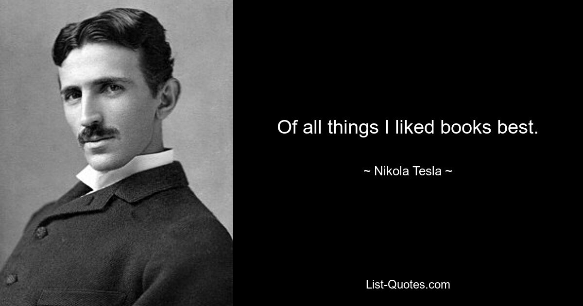 Of all things I liked books best. — © Nikola Tesla