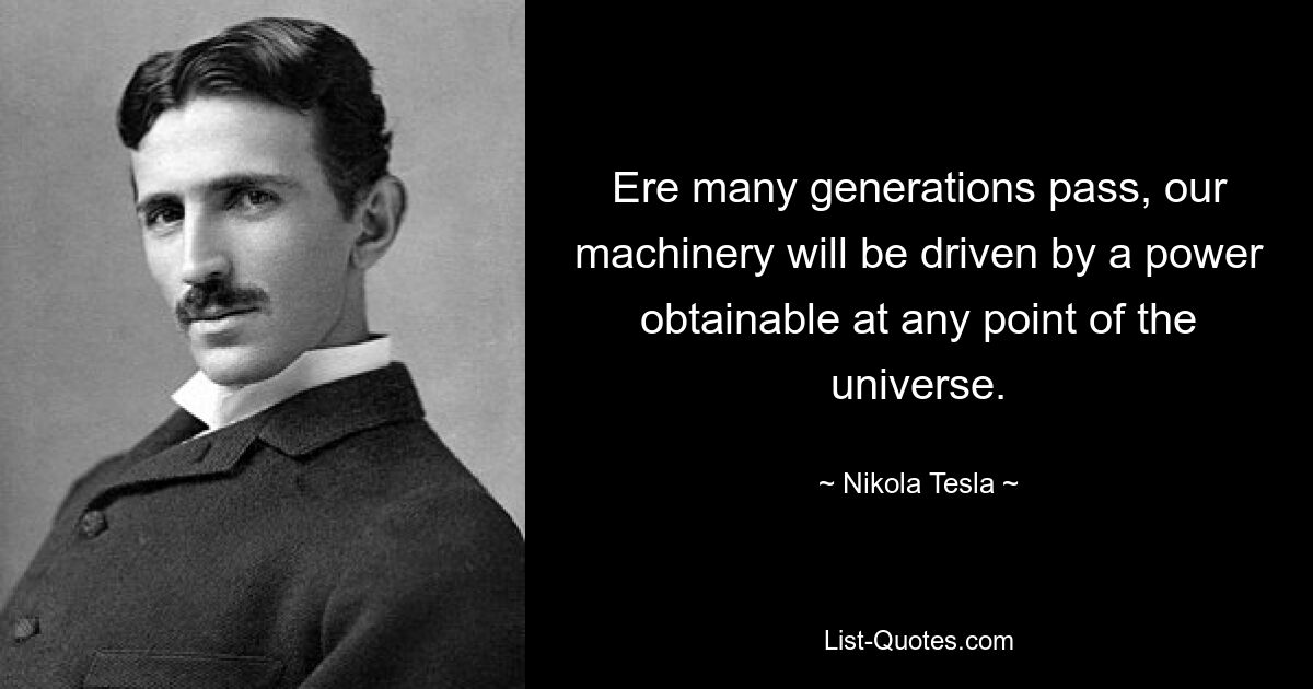 Ere many generations pass, our machinery will be driven by a power obtainable at any point of the universe. — © Nikola Tesla