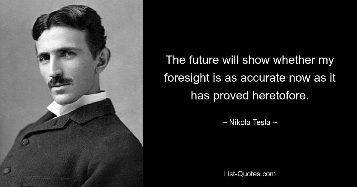 The future will show whether my foresight is as accurate now as it has proved heretofore. — © Nikola Tesla