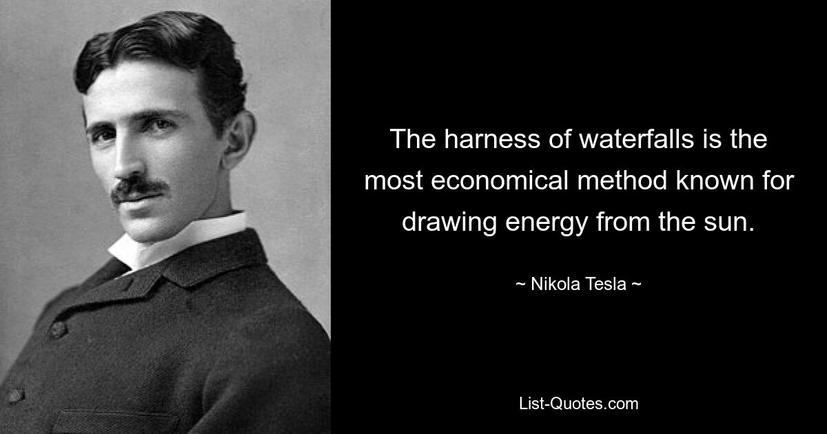 The harness of waterfalls is the most economical method known for drawing energy from the sun. — © Nikola Tesla