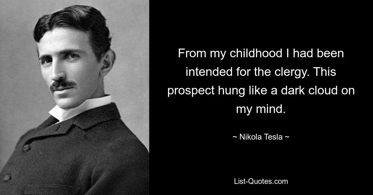 From my childhood I had been intended for the clergy. This prospect hung like a dark cloud on my mind. — © Nikola Tesla