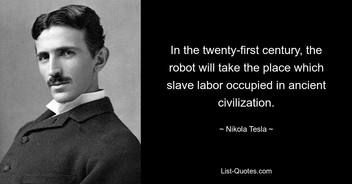 In the twenty-first century, the robot will take the place which slave labor occupied in ancient civilization. — © Nikola Tesla