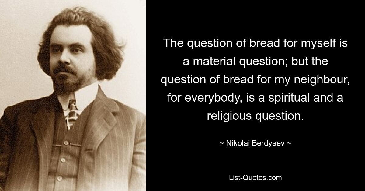 The question of bread for myself is a material question; but the question of bread for my neighbour, for everybody, is a spiritual and a religious question. — © Nikolai Berdyaev