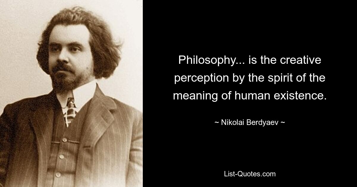 Philosophy... is the creative perception by the spirit of the meaning of human existence. — © Nikolai Berdyaev