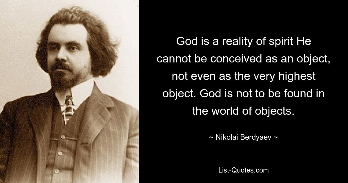 God is a reality of spirit He cannot be conceived as an object, not even as the very highest object. God is not to be found in the world of objects. — © Nikolai Berdyaev