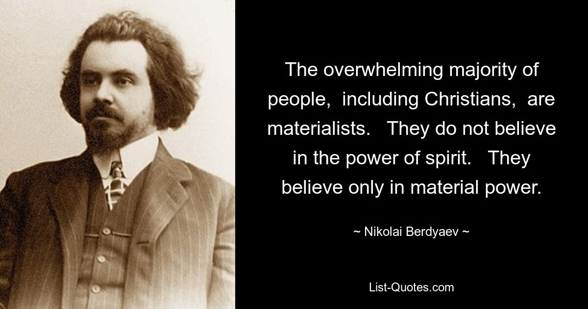 The overwhelming majority of people,  including Christians,  are materialists.   They do not believe in the power of spirit.   They believe only in material power. — © Nikolai Berdyaev