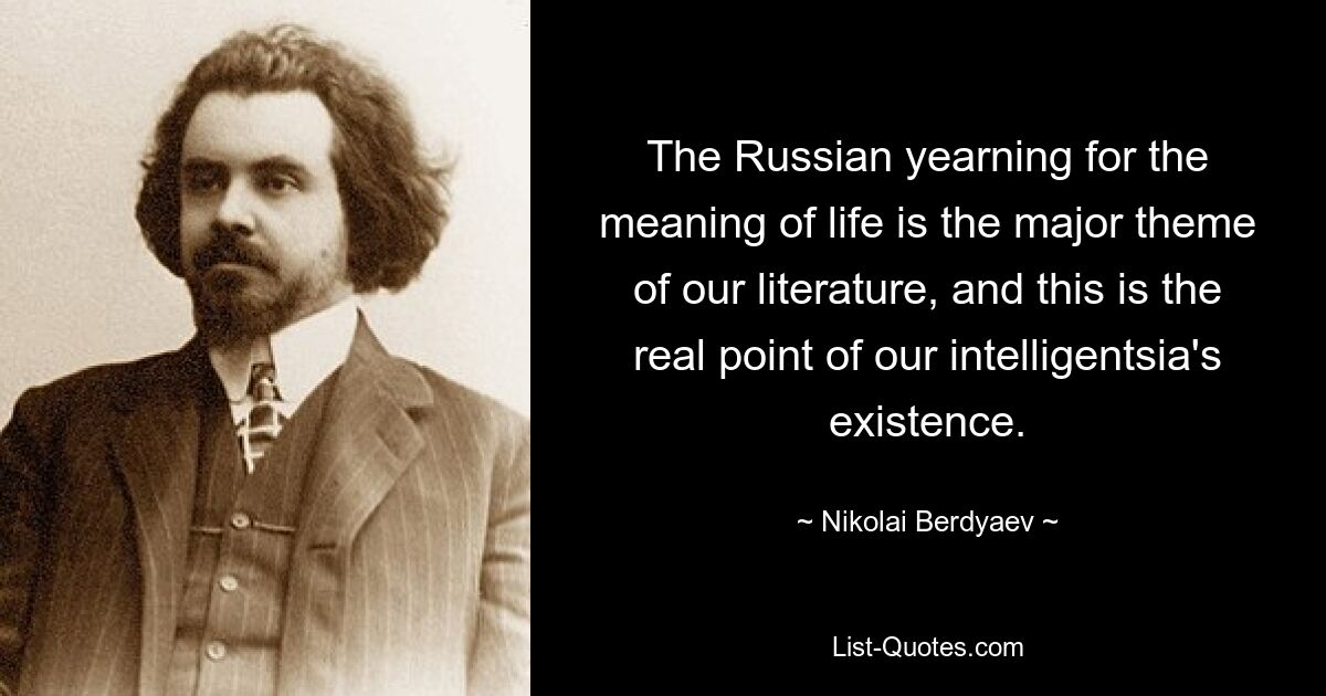 The Russian yearning for the meaning of life is the major theme of our literature, and this is the real point of our intelligentsia's existence. — © Nikolai Berdyaev