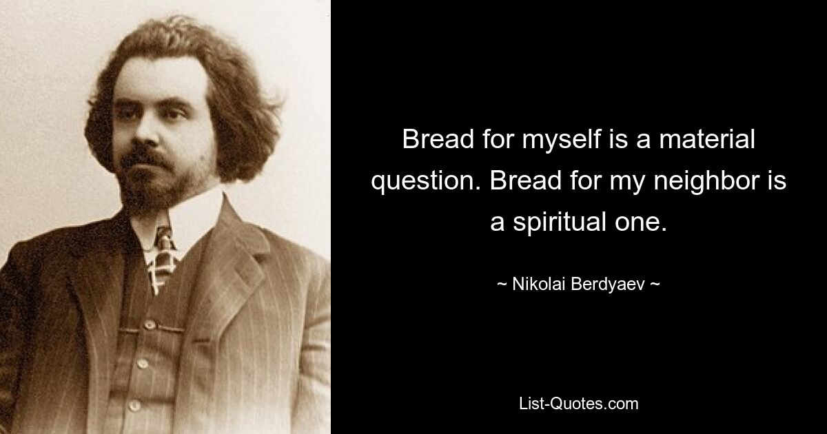 Bread for myself is a material question. Bread for my neighbor is a spiritual one. — © Nikolai Berdyaev