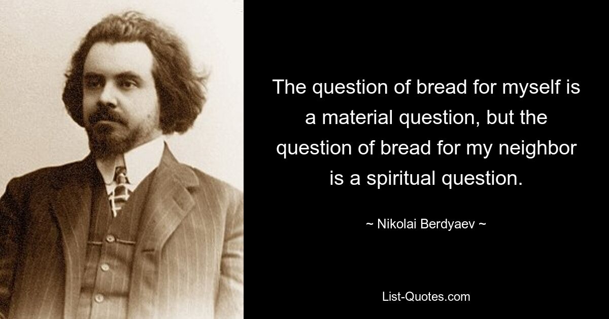 The question of bread for myself is a material question, but the question of bread for my neighbor is a spiritual question. — © Nikolai Berdyaev