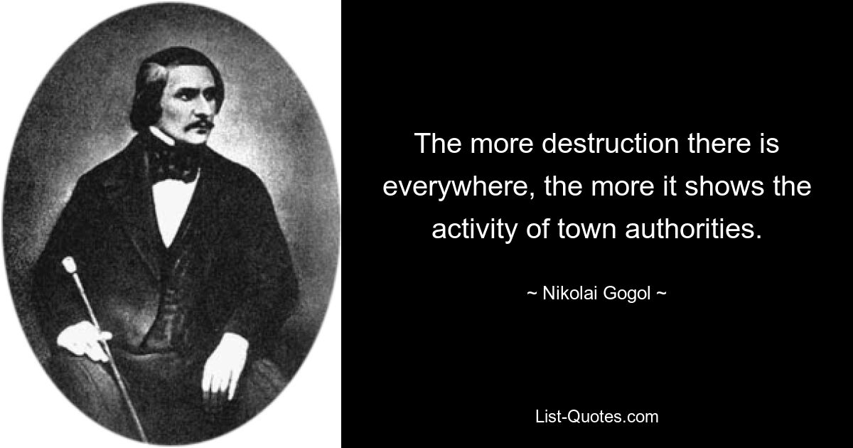 The more destruction there is everywhere, the more it shows the activity of town authorities. — © Nikolai Gogol