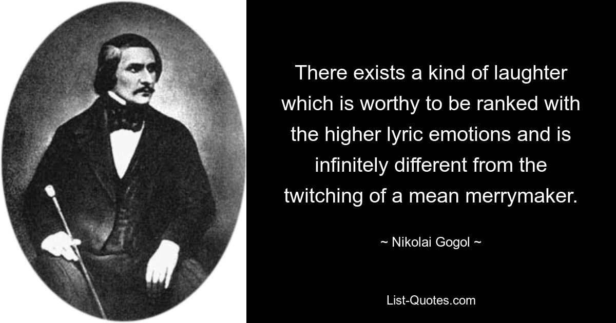 Es gibt eine Art von Lachen, die es wert ist, zu den höheren lyrischen Gefühlen gezählt zu werden, und die sich unendlich von dem Zucken eines gemeinen Spaßmachers unterscheidet. — © Nikolai Gogol