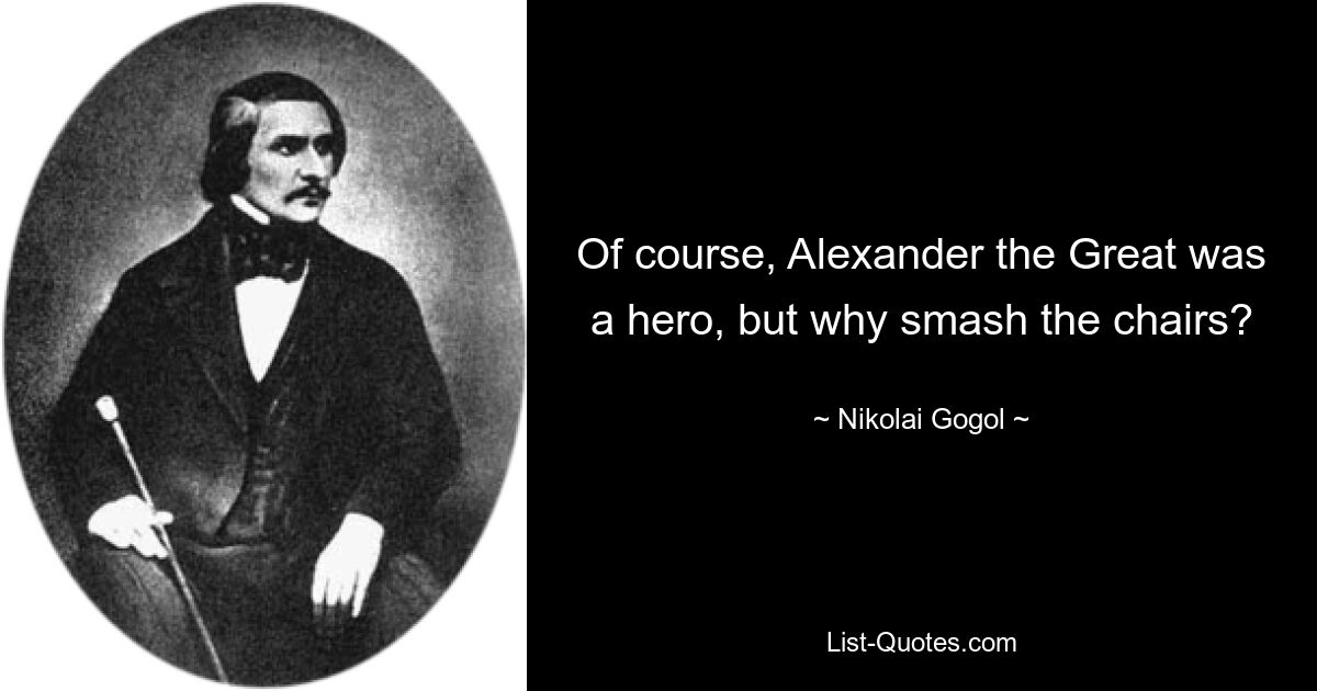 Of course, Alexander the Great was a hero, but why smash the chairs? — © Nikolai Gogol