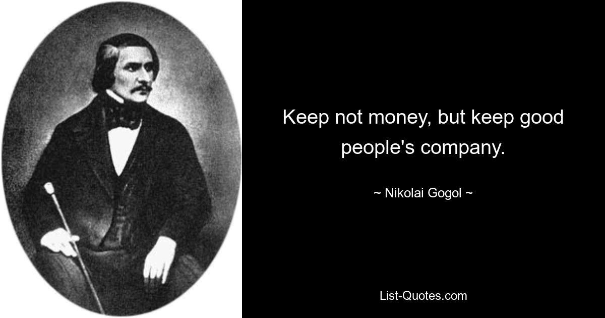 Keep not money, but keep good people's company. — © Nikolai Gogol